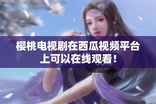 樱桃电视剧在西瓜视频平台上可以在线观看！