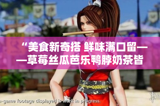 “美食新奇搭 鲜味满口留——草莓丝瓜芭乐鸭脖奶茶皆宜”