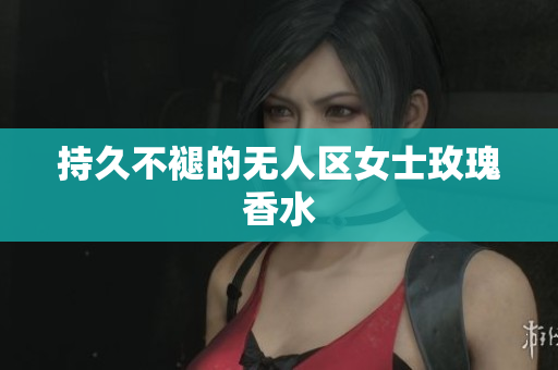 持久不褪的无人区女士玫瑰香水