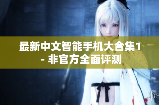 最新中文智能手机大合集1 - 非官方全面评测