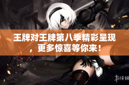 王牌对王牌第八季精彩呈现，更多惊喜等你来！