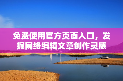 免费使用官方页面入口，发掘网络编辑文章创作灵感