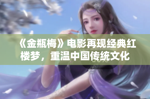《金瓶梅》电影再现经典红楼梦，重温中国传统文化
