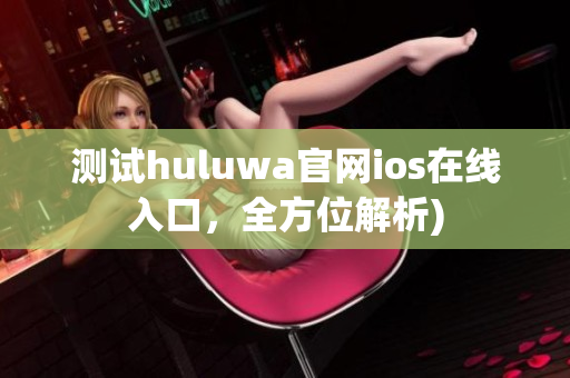 测试huluwa官网ios在线入口，全方位解析)