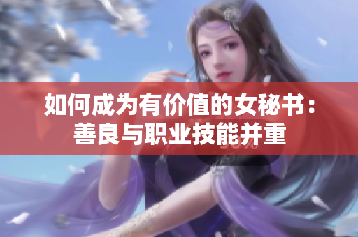 如何成为有价值的女秘书：善良与职业技能并重