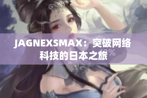 JAGNEXSMAX：突破网络科技的日本之旅