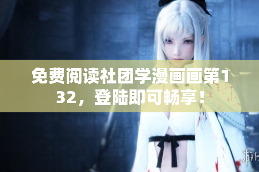 免费阅读社团学漫画画第132，登陆即可畅享！