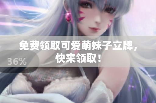 免费领取可爱萌妹子立牌，快来领取！