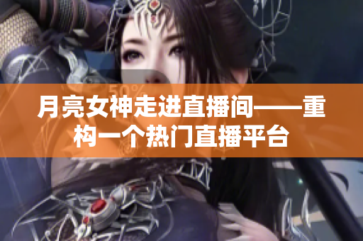 月亮女神走进直播间——重构一个热门直播平台