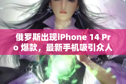 俄罗斯出现iPhone 14 Pro 爆款，最新手机吸引众人关注