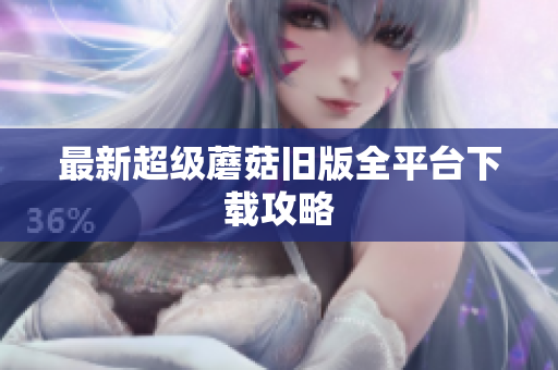 最新超级蘑菇旧版全平台下载攻略