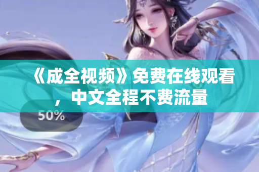 《成全视频》免费在线观看，中文全程不费流量