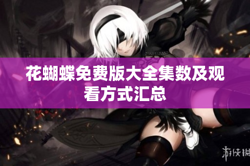 花蝴蝶免费版大全集数及观看方式汇总