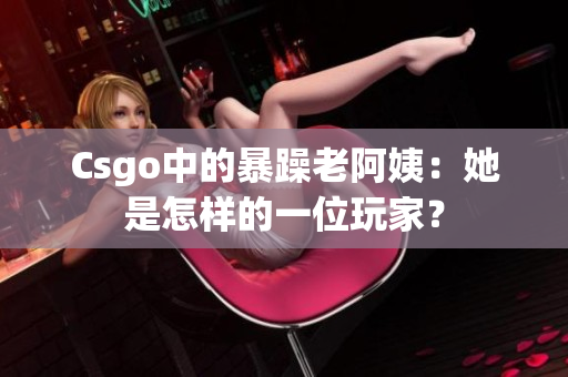 Csgo中的暴躁老阿姨：她是怎样的一位玩家？