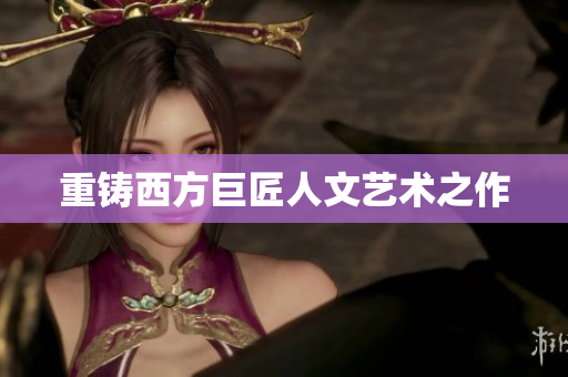 重铸西方巨匠人文艺术之作