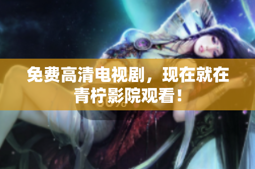 免费高清电视剧，现在就在青柠影院观看！