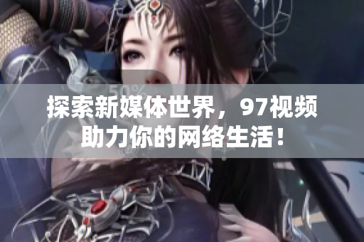 探索新媒体世界，97视频助力你的网络生活！