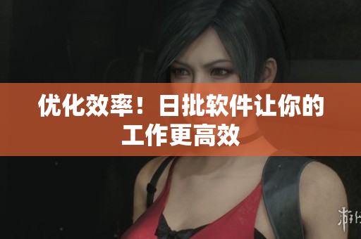 优化效率！日批软件让你的工作更高效