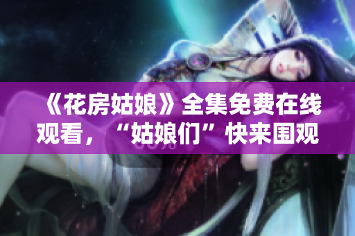 《花房姑娘》全集免费在线观看，“姑娘们”快来围观！