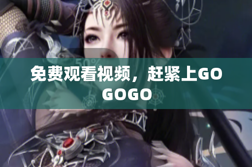 免费观看视频，赶紧上GOGOGO
