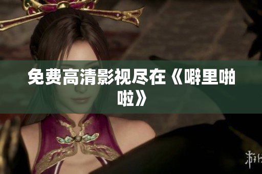 免费高清影视尽在《噼里啪啦》