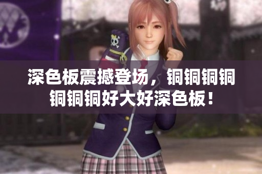 深色板震撼登场，铜铜铜铜铜铜铜好大好深色板！