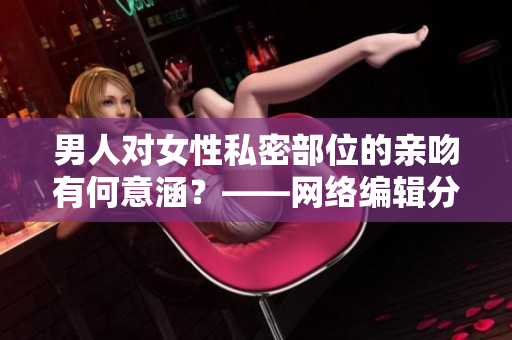男人对女性私密部位的亲吻有何意涵？——网络编辑分享