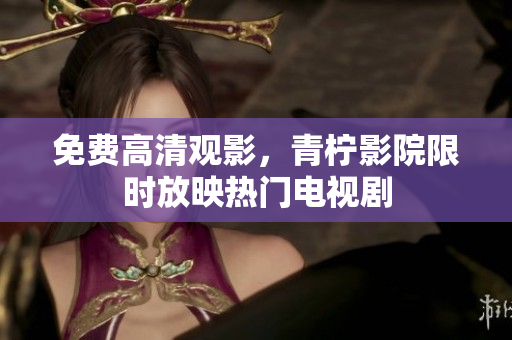 免费高清观影，青柠影院限时放映热门电视剧