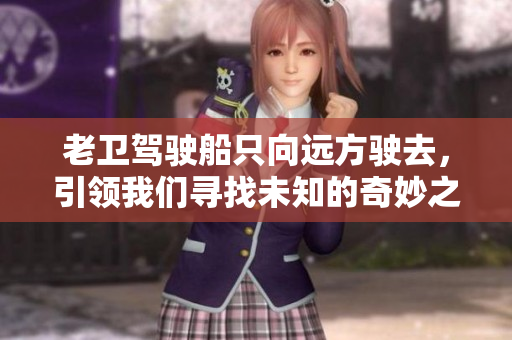 老卫驾驶船只向远方驶去，引领我们寻找未知的奇妙之处