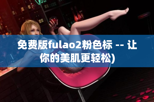 免费版fulao2粉色标 -- 让你的美肌更轻松)