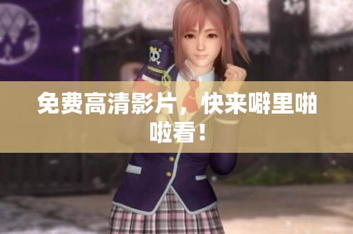 免费高清影片，快来噼里啪啦看！