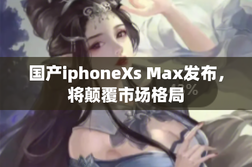 国产iphoneXs Max发布，将颠覆市场格局
