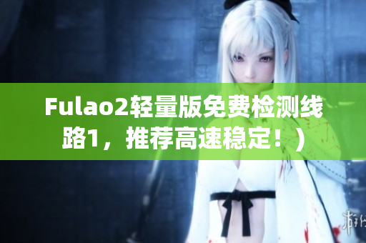 Fulao2轻量版免费检测线路1，推荐高速稳定！)