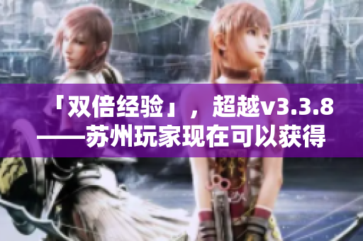 「双倍经验」，超越v3.3.8——苏州玩家现在可以获得粉色晶体！
