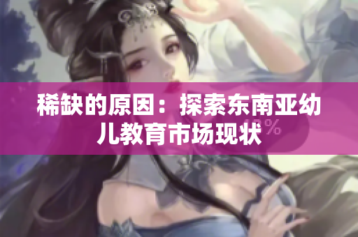 稀缺的原因：探索东南亚幼儿教育市场现状