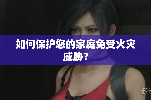 如何保护您的家庭免受火灾威胁？
