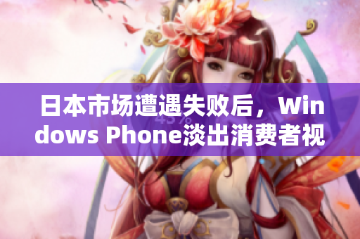 日本市场遭遇失败后，Windows Phone淡出消费者视线
