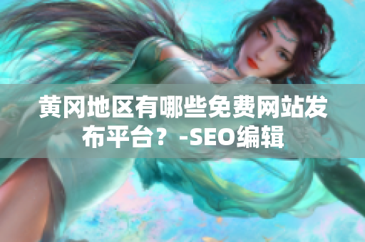 黄冈地区有哪些免费网站发布平台？-SEO编辑