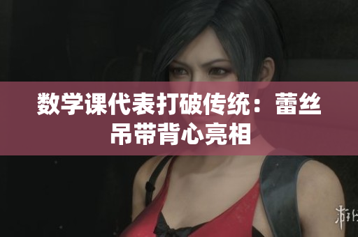 数学课代表打破传统：蕾丝吊带背心亮相