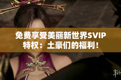 免费享受美丽新世界SVIP特权：土豪们的福利！