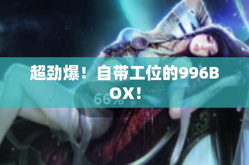 超劲爆！自带工位的996BOX！