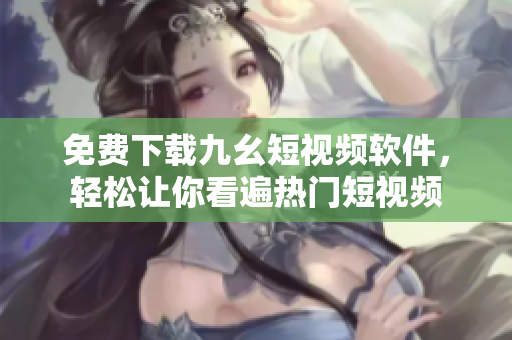 免费下载九幺短视频软件，轻松让你看遍热门短视频
