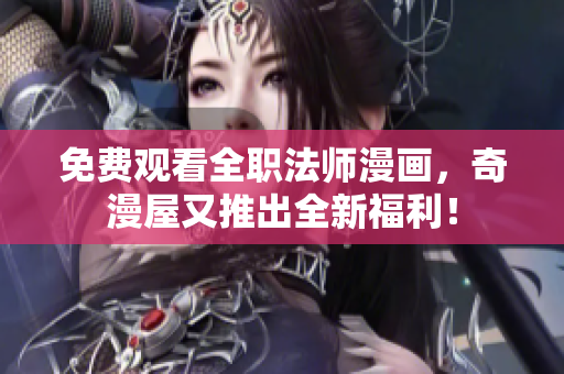 免费观看全职法师漫画，奇漫屋又推出全新福利！