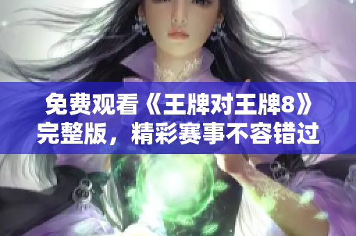 免费观看《王牌对王牌8》完整版，精彩赛事不容错过！