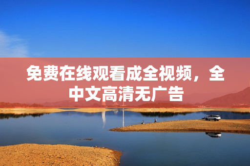 免费在线观看成全视频，全中文高清无广告