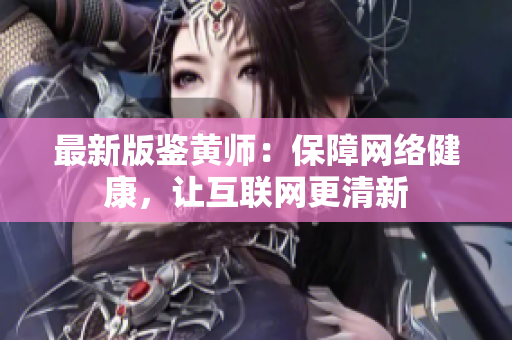 最新版鉴黄师：保障网络健康，让互联网更清新