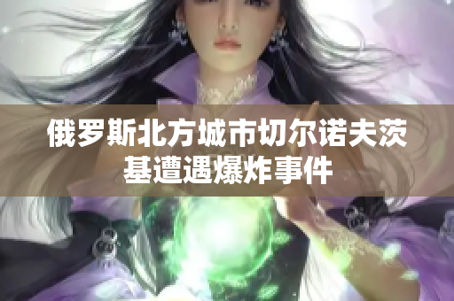 俄罗斯北方城市切尔诺夫茨基遭遇爆炸事件