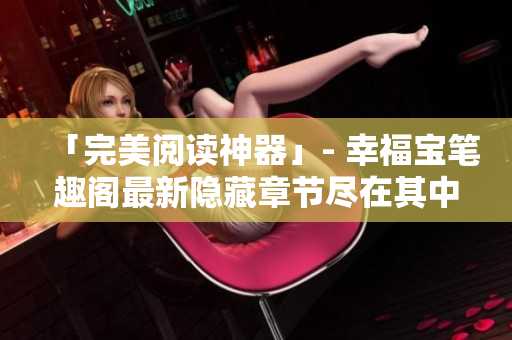 「完美阅读神器」- 幸福宝笔趣阁最新隐藏章节尽在其中