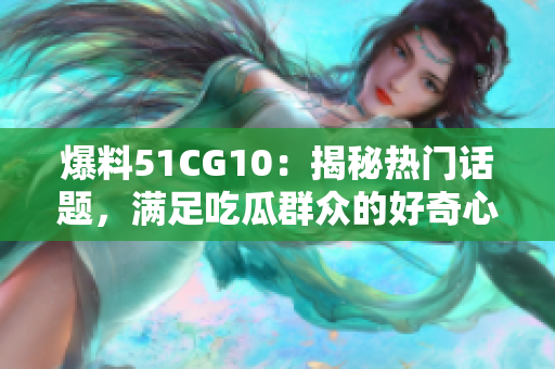 爆料51CG10：揭秘热门话题，满足吃瓜群众的好奇心
