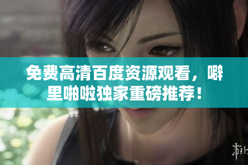 免费高清百度资源观看，噼里啪啦独家重磅推荐！